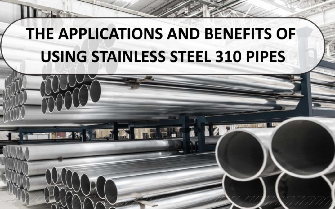 The Applications and Benefits of Using Stainless Steel 310 Pipes
