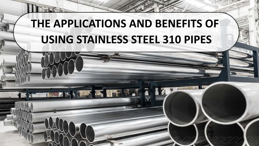 The Applications and Benefits of Using Stainless Steel 310 Pipes